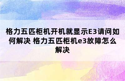 格力五匹柜机开机就显示E3请问如何解决 格力五匹柜机e3故障怎么解决